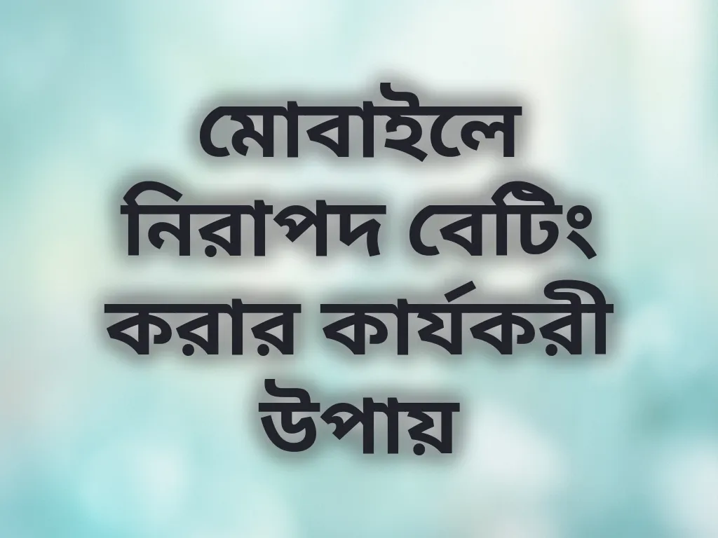 মোবাইলে নিরাপদ বেটিং করার কার্যকরী উপায়